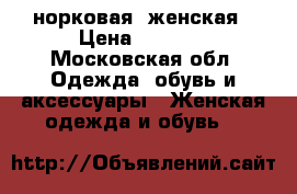 норковая  женская › Цена ­ 2 500 - Московская обл. Одежда, обувь и аксессуары » Женская одежда и обувь   